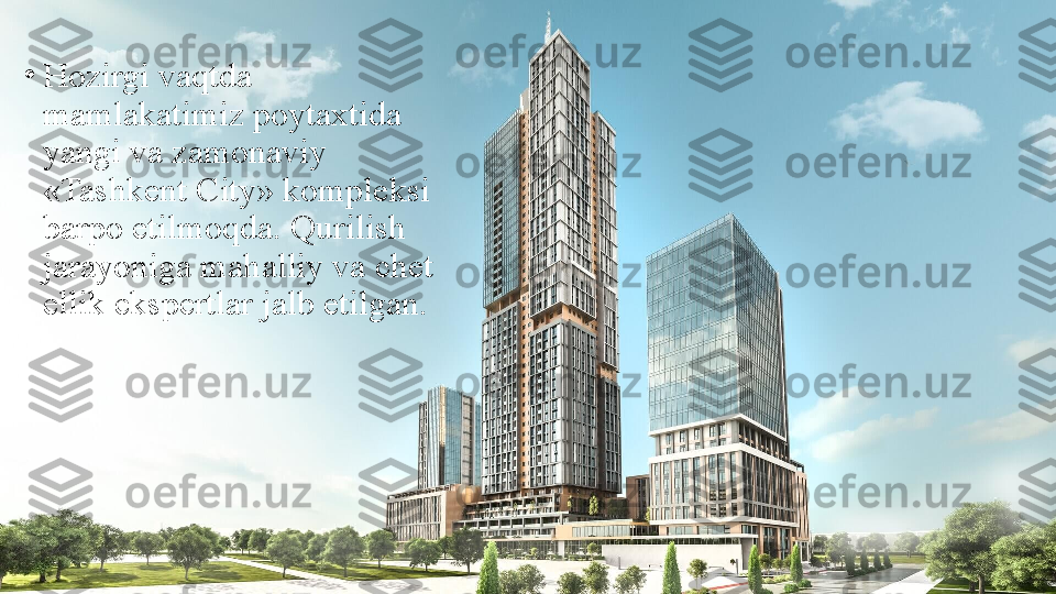 •
Hozirgi vаqtdа 
mаmlаkаtimiz pоytахtidа 
yangi vа zаmоnаviy 
«Tashkent City» kompleksi 
bаrpо etilmоqdа. Qurilish 
jаrаyonigа mаhаlliy vа chеt 
ellik ekspеrtlаr jаlb etilgan. 