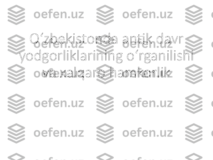 O ‘ zbekistonda antik davr 
yodgorliklarining o ‘ rganilishi 
va xalqaro hamkorlik 