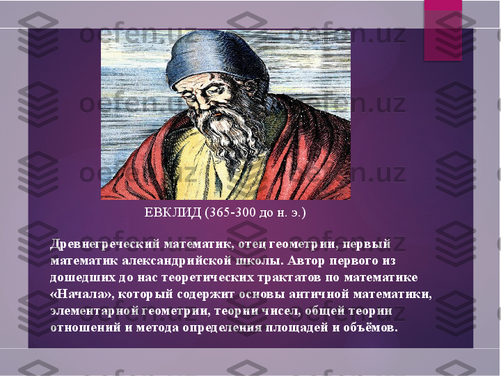 ЕВКЛИД (365-300 до н. э.)
Древнегреческий математик, отец геометрии, первый 
математик александрийской школы. Автор первого из 
дошедших до нас теоретических трактатов по математике 
«Начала», который содержит основы античной математики, 
элементарной геометрии, теории чисел, общей теории 
отношений и метода определения площадей и объёмов.       