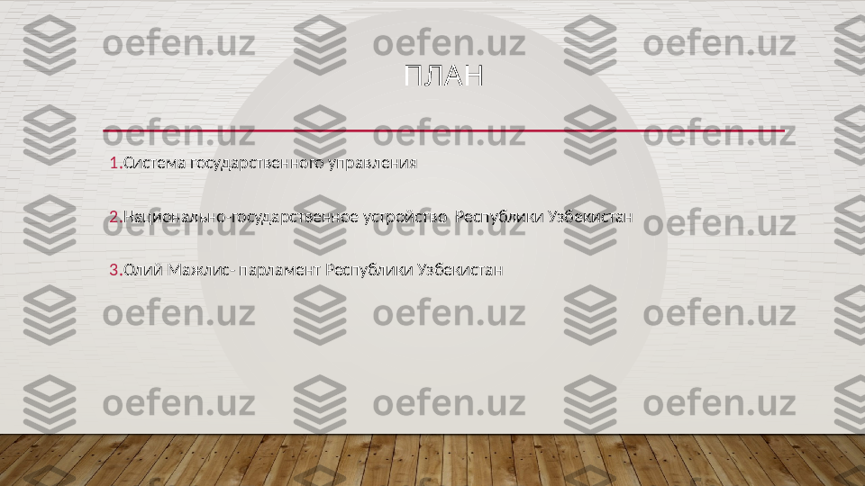 ПЛАН
1. Система государственного управления 
2. Национально-государственное  устройство    Республики   Узбекистан
3. Олий Мажлис- парламент Республики Узбекистан  