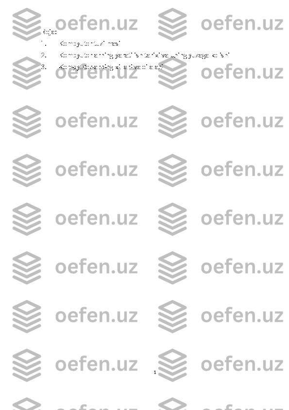 Reja:
1. Kompyuter tuzilmasi
2. Kompyuterlarning yaratilish tarixi va uning yuzaga kelishi
3. Kompyuterlarning xillari va oilalari
1 