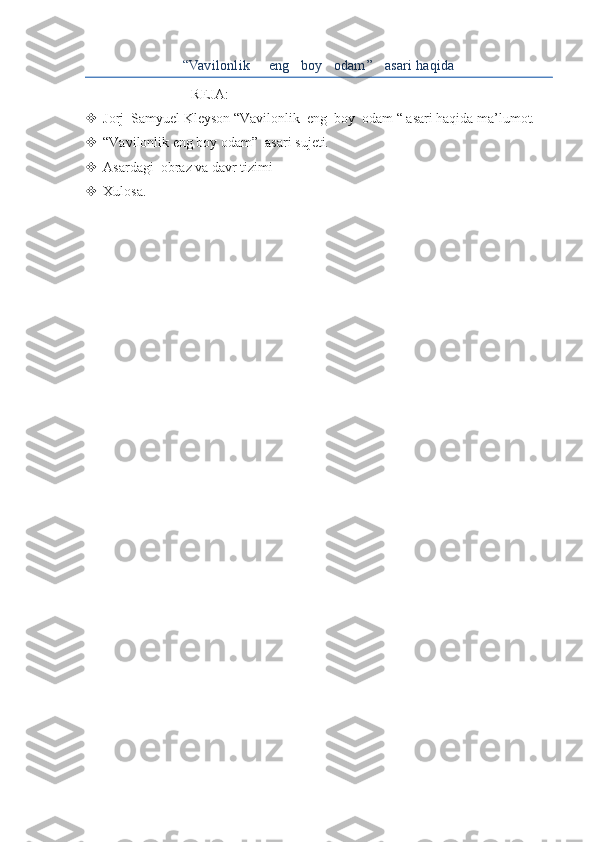 “Vavilonlik     eng   boy   odam’’   asari haqida
REJA:
 Jorj  Samyuel Kleyson “Vavilonlik  eng  boy  odam “ asari haqida ma’lumot.
 “Vavilonlik eng boy odam”  asari sujeti.
 Asardagi  obraz va davr tizimi 
 Xulosa.
  