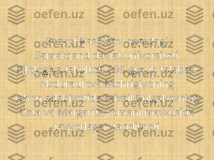 Sharof Rashidov nomdagi
Samarqand davlat universiteti 
Filologiya fakulteti 206-guruh talabasi 
Abduraufova Mehrigiyoning
Jahon adabiyotida Mixail Bulgakovning 
Usta va Margarita romani mavzusida 
tayyorlagan taqdimoti 