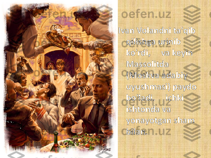 Ivan Volandni ta'qib 
qilishga urinib 
ko'rdi,     va keyin 
Massolitda 
(Moskva adabiy 
uyushmasi) paydo 
bo'ladi.     ichki 
ishtonda va     
yonayotgan sham 
bilan. 