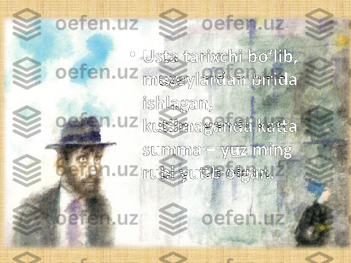 •
Usta tarixchi bo‘lib, 
muzeylardan birida 
ishlagan, 
kutilmaganda katta 
summa – yuz ming 
rubl yutib olgan. 