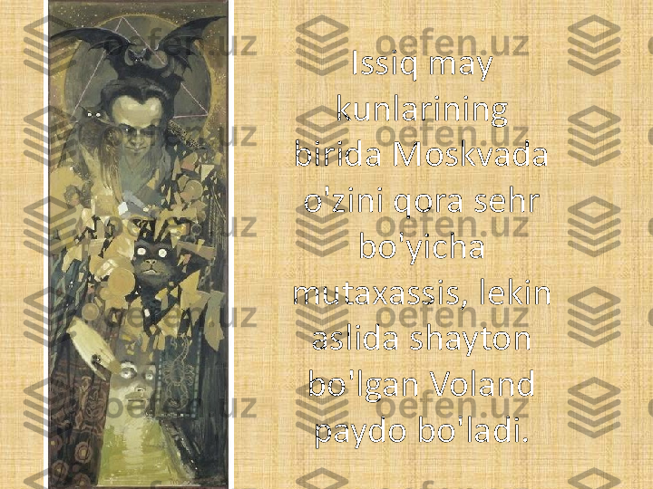 Issiq may 
kunlarining 
birida Moskvada 
o'zini qora sehr 
bo'yicha 
mutaxassis, lekin 
aslida shayton 
bo'lgan Voland 
paydo bo'ladi. 