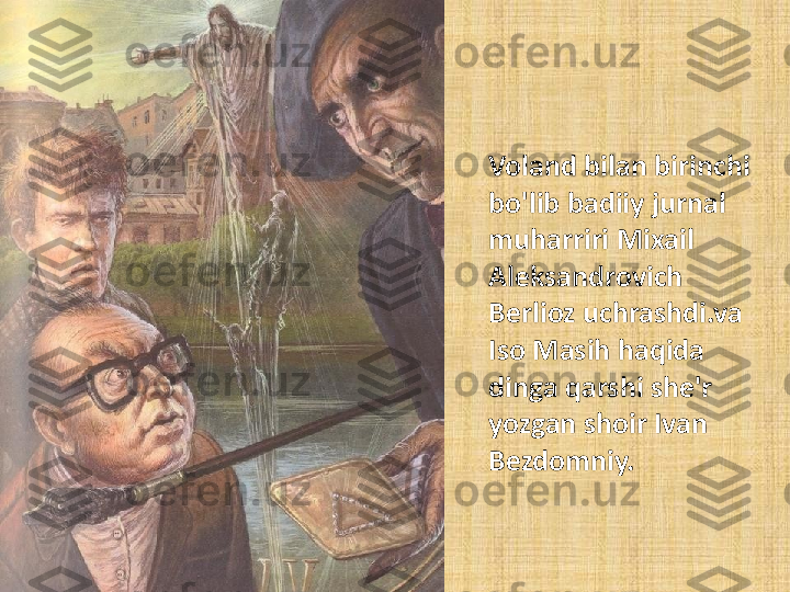 Voland bilan birinchi 
bo'lib badiiy jurnal 
muharriri Mixail 
Aleksandrovich 
Berlioz uchrashdi.va 
Iso Masih haqida 
dinga qarshi she'r 
yozgan shoir Ivan 
Bezdomniy. 