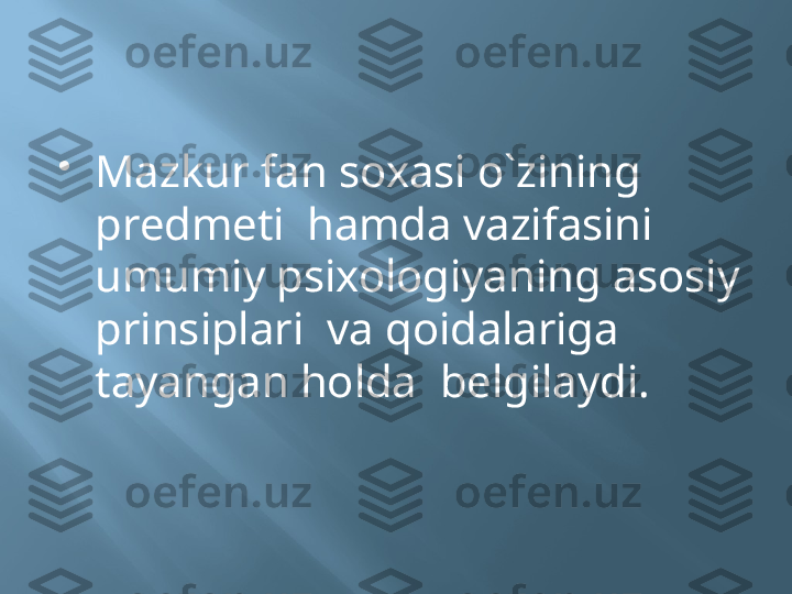 
Mazkur fan soxasi o`zining 
predmeti  hamda vazifasini  
umumiy psixologiyaning asosiy 
prinsiplari  va qoidalariga 
tayangan holda  belgilaydi.  