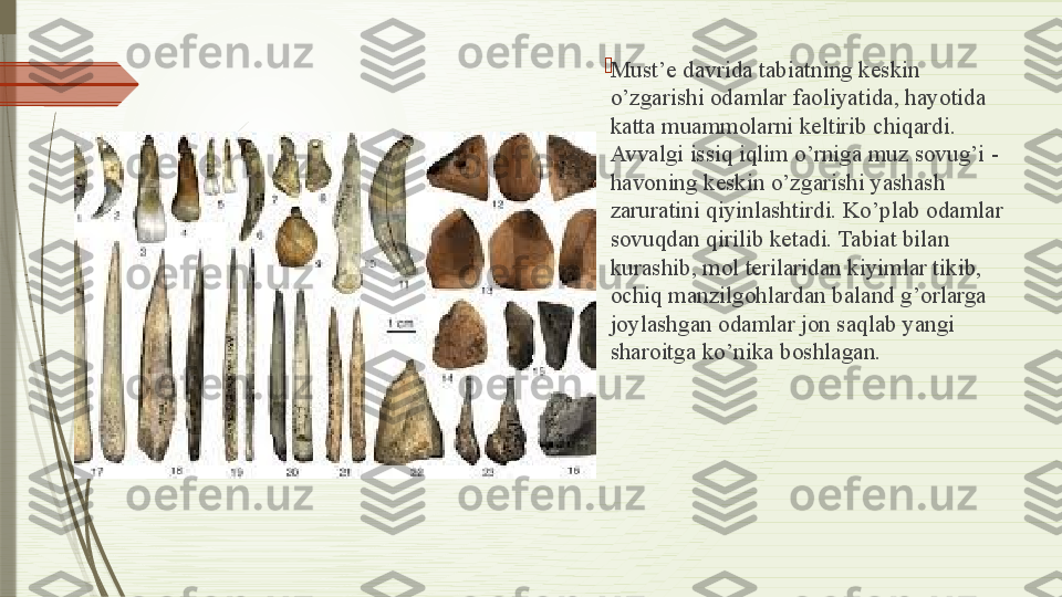 
Must’e davrida tabiatning keskin 
o’zgarishi odamlar faoliyatida, hayotida 
katta muammolarni keltirib chiqardi. 
Avvalgi issiq iqlim o’rniga muz sovug’i - 
havoning keskin o’zgarishi yashash 
zaruratini qiyinlashtirdi. Ko’plab odamlar 
sovuqdan qirilib ketadi. Tabiat bilan 
kurashib, mol terilaridan kiyimlar tikib, 
ochiq manzilgohlardan baland g’orlarga 
joylashgan odamlar jon saqlab yangi 
sharoitga ko’nika boshlagan.              