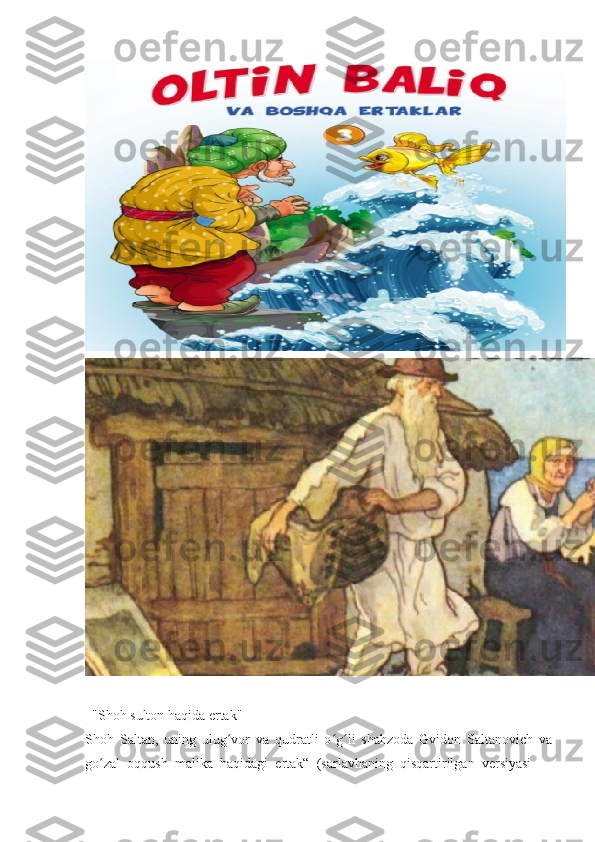   "Shoh sulton haqida ertak" 
Shoh   Saltan,   uning   ulug vor   va   qudratli   o g li   shahzoda   Gvidon   Saltanovich   vaʻ ʻ ʻ
go zal   oqqush   malika   haqidagi   ertak“   (sarlavhaning   qisqartirilgan   versiyasi   —	
ʻ 