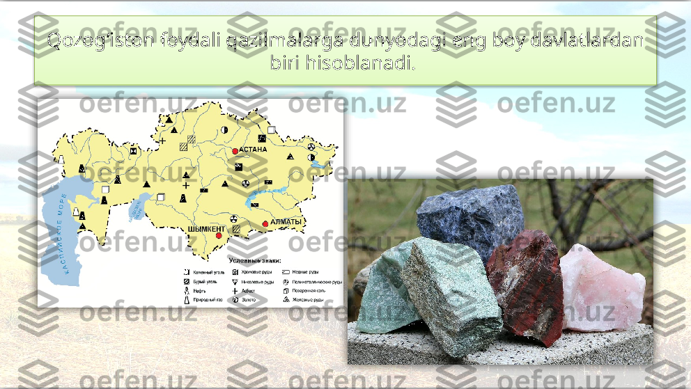 Qozog‘iston foydali qazilmalarga dunyodagi eng boy davlatlardan 
biri hisoblanadi.      