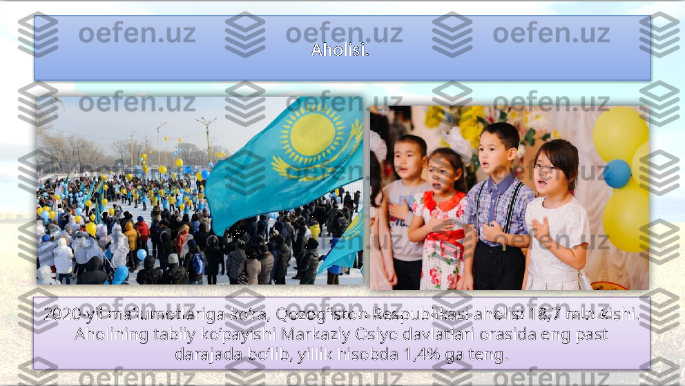 Aholisi. 
2020-yil ma’lumotlariga ko‘ra, Qozog‘iston Respublikasi aholisi 18,7 mln kishi. 
Aholining tabiiy ko‘payishi Markaziy Osiyo davlatlari orasida eng past
darajada bo‘lib, yillik hisobda 1,4% ga teng.      