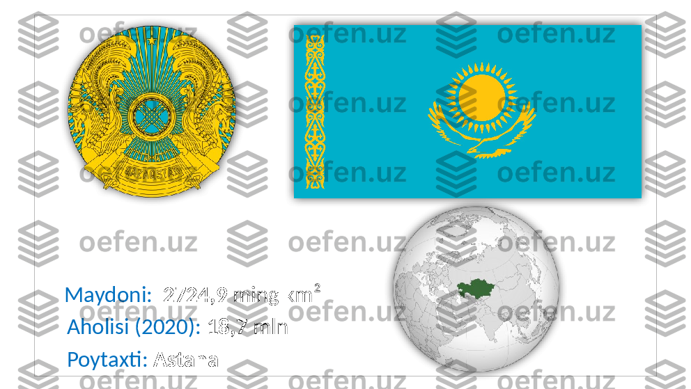  
      Maydoni:   2724,9  ming km²
      Aholisi (2020):  18,7  mln
      Poytaxti:  Astana    