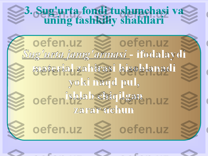 3.   Sug'urta fondi tushunchasi va 
uning tashkiliy shakllari
Sug'urta jamg'armasi  - ifodalaydi
material zahirasi hisoblanadi
yoki naqd pul,
ishlab chiqilgan
zarar uchun 