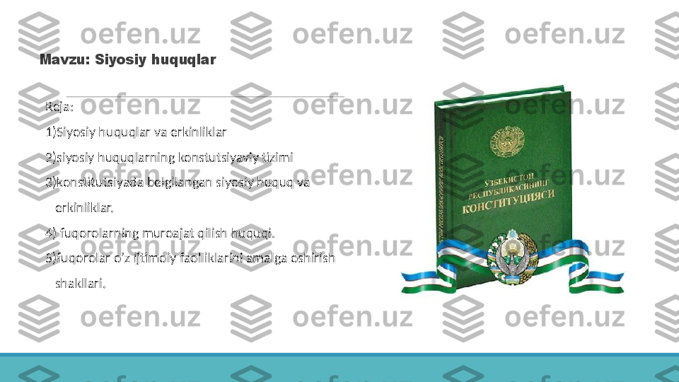 Mavzu: Siyosiy huquqlar 
 
Reja:
 
1)Siyosiy huquqlar va erkinliklar 
 
2)siyosiy huquqlarning konstutsiyaviy tizimi
 
3)konstitutsiyada belgilangan siyosiy huquq va 
 
    erkinliklar.
 
4) fuqorolarning muroajat qilish huquqi.
 
5)fuqorolar o’z ijtimoiy faolliklarini amalga oshirish
 
    shakllari. 