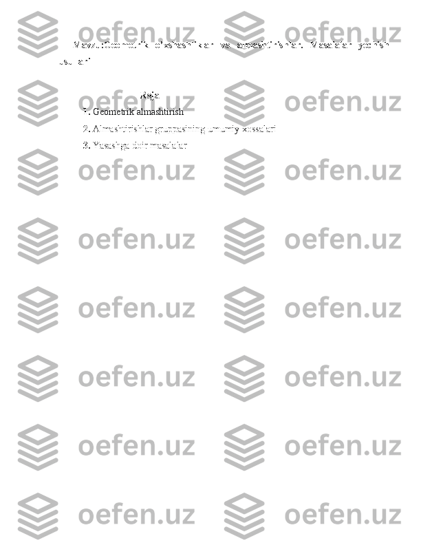     Mavzu:Geometrik   o’xshashliklar   va   almashtirishlar.   Masalalar   yechish
usullari
 
   Reja
1.   Geometrik almashtirish
2.   Almashtirishlar gruppasining umumiy xossalari
3.  Yasashga doir masalalar
  