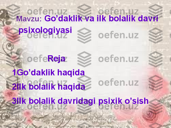   Mavzu:  Go’daklik va ilk bolalik davri 
psixologiyasi
                Reja
1Go’daklik haqida
2Ilk bolalik haqida
3Ilk bolalik davridagi psixik o’sish 