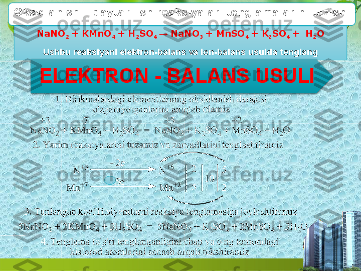 NaNO
2  + KMnO
4  + H
2 SO
4  →  NaNO
3  + MnSO
4  + K
2 SO
4  +   H
2 O
Ushbu reaksiyani elektron-balans  va  ion-balans usulda   tenglangOksidlanish  –  qaytarilish  reaksiyalari tenglamalarini   tuzish.
ELEKTRON  -  BALANS   USULI
+ 