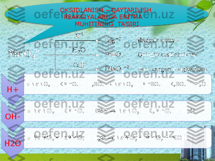 OKSIDLANISH –  QAYTARILISH  
REAKSI Y A LA R I G A   ERITM A
MU H ITIN I NG   TA’SIRI
H+ • NaNO
2   +   KMnO
4   +   H
2 SO
4   →   NaNO
3   +   MnSO
4   + K
2 SO
4   +   H
2 O
O H - • NaNO
2  +  KMnO
4  + KOH  →  NaNO
3  +  K
2 MnO
4  +   H
2 O
H2O • NaNO
2  +  KMnO
4  +  H
2 O  →  NaNO
3  +  MnO
2  +   KOH    