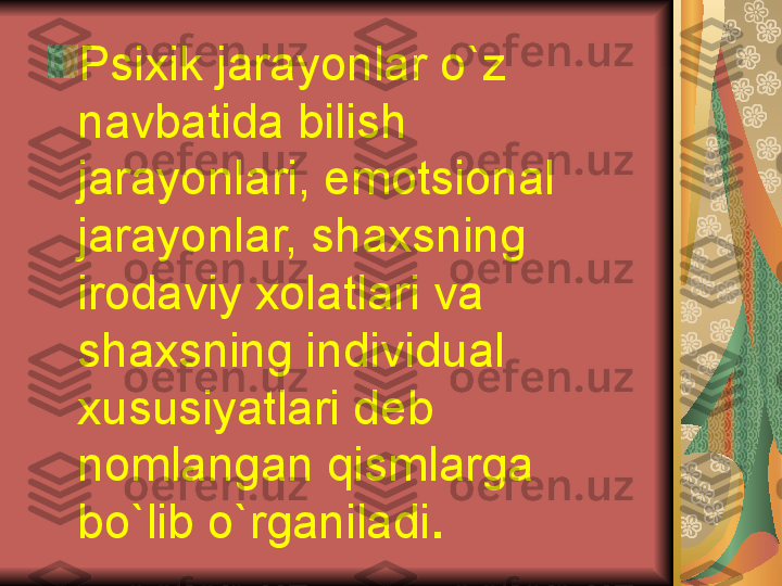 Psixik jarayonlar o`z 
navbatida bilish 
jarayonlari, emotsional 
jarayonlar, shaxsning 
irodaviy xolatlari va 
shaxsning individual 
xususiyatlari d е b 
nomlangan qismlarga 
bo`lib o`rganiladi .   