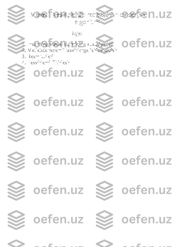 Mavzu:   Tasvirlarda raqamli ishlov berish
algoritmi
                                                     Reja:
1. Insonning vizual tizimining xususiyatlari
2. Matlabda raqamli tasvirlqrga ishlov berish
3. Rasm turlari
4. Tasvirlarni filtirlash 