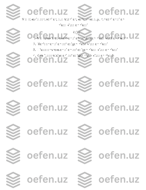 Mol etkazib beruvchilar, pudratchilar, xaridor va buyurtmachilar bilan
hisob-kitoblar hisobi
Reja:
                1 .   Mol etkazib beruvchilar  bilan   bo‘ladigan   hisob - kitoblar   hisobi
     2.   Хaridorlar   bilan   bo‘ladigan   hisob - kitoblar   hisobi
       3.   Hisobdor   shaxslar   bilan   bo‘ladigan   hisob - kitoblar   hisobi
    4. Kredit operatsiyalari bo‘ladigan   hisob - kitoblar   hisobi 