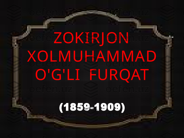 ZOKIRJ ON  
X OLMUHAMMAD 
O'G'LI  FURQAT
(1859-1909) 