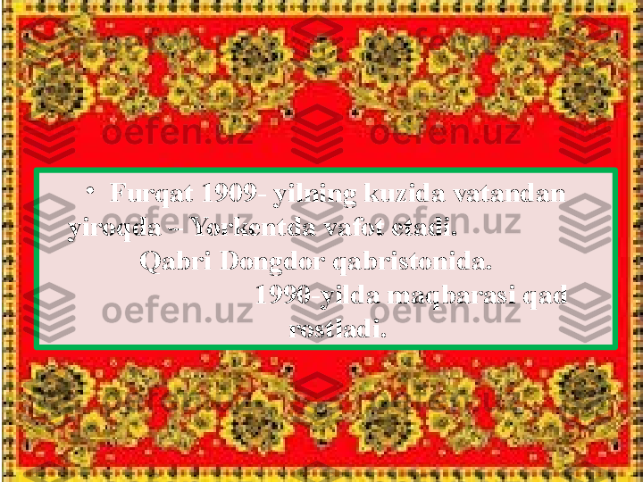 •
Furqat 1909- yilning kuzida vatandan 
yiroqda – Yorkentda vafot etadi.                      
          Qabri Dongdor qabristonida.                 
                     1990-yilda maqbarasi qad 
rostladi. 