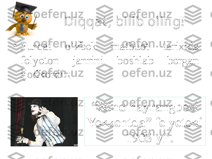 Diqqat , bilib oling!
•
Furqat  o`zbek  matbuot  tarixida 
felyeton  janrini  boshlab  bergan 
ijodkordir:
“ Hind nayrangbozi 
Yorkentda” felyetoni 
– 1905-yil. 