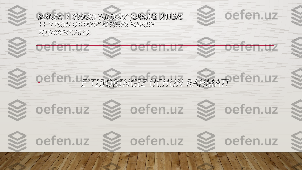 MANBA: 1.“SHARQ YULDUZI” JURNALI, 2013/6 
11 “LISON UT-TAYR” ALISHER NAVOIY
TOSHKENT.2019.
•
                        E`TI BORI NGI Z UCHUN  RA HMAT!  