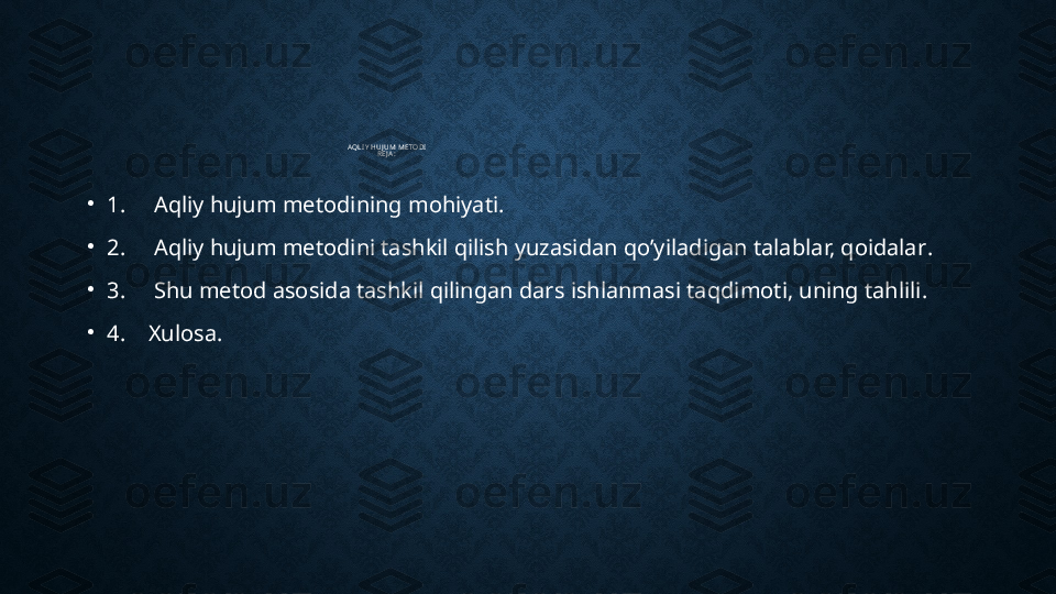   AQL I Y  HUJ UM METODI
RE J A:
 
•
1.     Aqliy hujum metodining mohiyati .
•
2.     Aqliy hujum metodini tashkil qilish yuzasidan qo’yiladigan talablar, qoidalar .
•
3.     Shu metod asosida tashkil qilingan dars ishlanmasi taqdimoti, uning tahlili .
•
4.    Xulosa. 