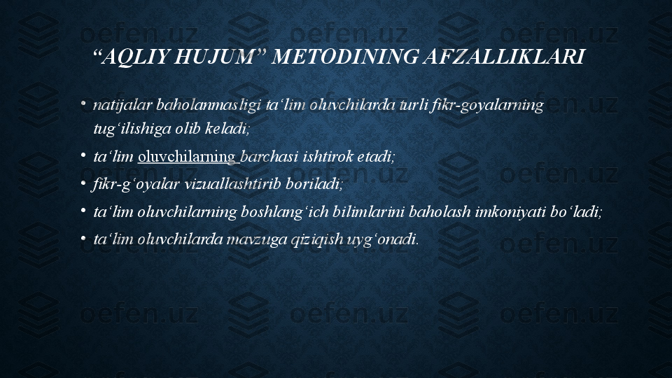   “ AQLIY HUJUM” METODINING AFZALLIKLARI
•
natijalar baholanmasligi ta‘lim oluvchilarda turli fikr-goyalarning 
tug‘ilishiga olib keladi;
•
ta‘lim  oluvchilarning   barchasi ishtirok etadi;
•
fikr-g‘oyalar vizuallashtirib boriladi;
•
ta‘lim oluvchilarning boshlang‘ich bilimlarini baholash imkoniyati bo‘ladi;
•
ta‘lim oluvchilarda mavzuga qiziqish uyg‘onadi. 