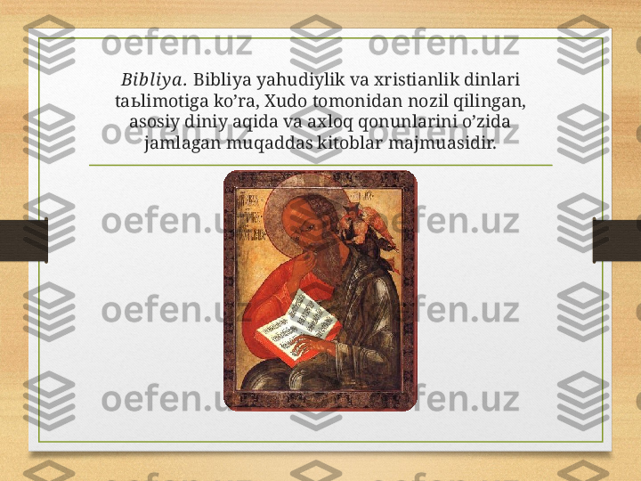 Bib l iy a .  Bibliya yahudiylik va xristianlik dinlari 
ta ь limotiga ko’ra, Xudo tomonidan nozil qilingan, 
asosiy diniy aqida va axloq qonunlarini o’zida 
jamlagan muqaddas kitoblar majmuasidir. 