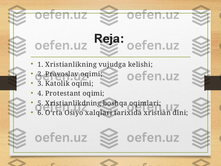 Reja:  
•
1. X r ist ianlikning vujudga kelishi;
•
2. Pravoslav oqimi;
•
3. Katolik oqimi;
•
4. Pr ot est ant  oqimi;
•
5. X r ist ianlikdning boshqa oqimlar i;
•
6. O‘r t a Osiyo x alqlar i t ar ix ida x r ist ian dini; 