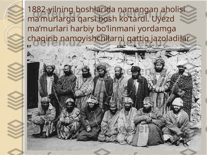 1882-yilning boshlarida namangan aholisi 
ma’murlarga qarsi bosh ko’tardi. Uyezd 
ma’murlari harbiy bo’linmani yordamga 
chaqirib namoyishchilarni qattiq jazoladilar       