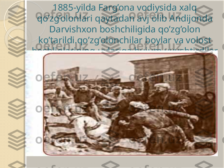 1885-yilda Farg’ona vodiysida xalq 
qo’zg’olonlari qaytadan avj olib Andijonda 
Darvishxon boshchiligida qo’zg’olon 
ko’tarildi.qo’zg’olonchilar boylar va volost 
boshliqlarining uylariga hujum uyushtirdilar       