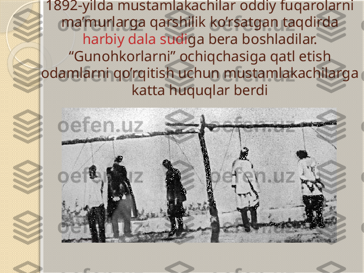 1892-yilda mustamlakachilar oddiy fuqarolarni 
ma’murlarga qarshilik ko’rsatgan taqdirda 
harbiy dala sudi ga bera boshladilar. 
“Gunohkorlarni” ochiqchasiga qatl etish 
odamlarni qo’rqitish uchun mustamlakachilarga 
katta huquqlar berdi       