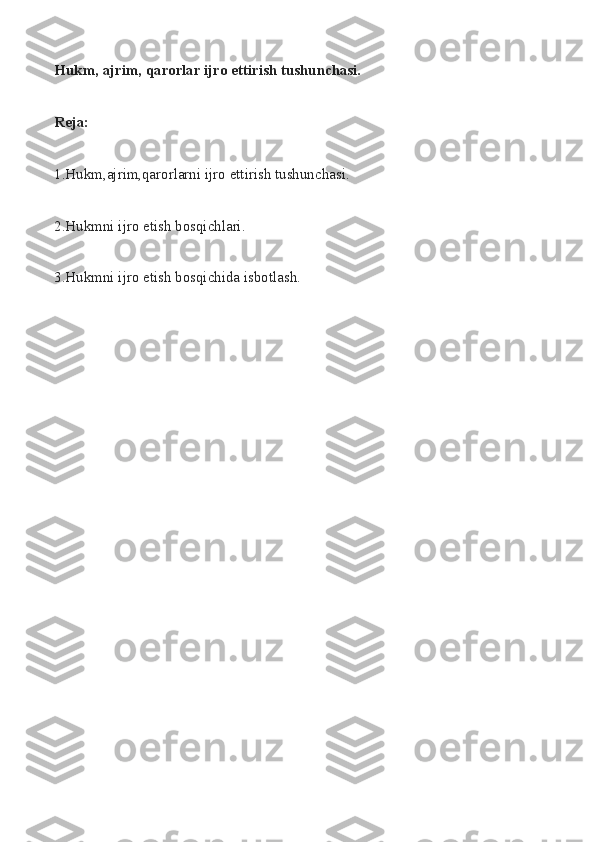 Hukm,   ajrim,   qarorlar   ijro   ettirish   tushunchasi.
Reja:
1.Hukm,ajrim,qarorlarni ijro	 ettirish	 tushunchasi.
2.Hukmni	
 ijro	 etish	 bosqichlari.
3.Hukmni	
 ijro	 etish	 bosqichida	 isbotlash. 