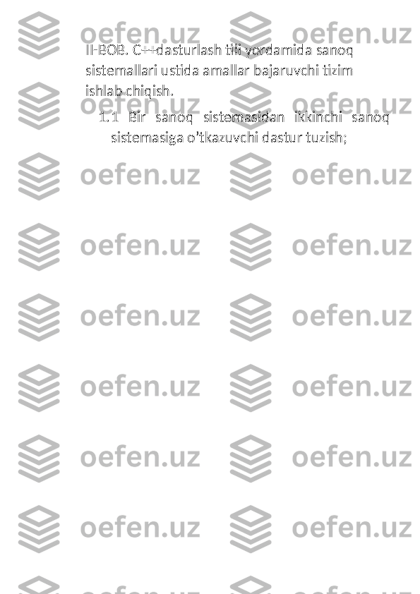 II-BOB. C++dasturlash tili yordamida sanoq 
sistemallari ustida amallar bajaruvchi tizim 
ishlab chiqish.
1. 1   Bir   sanoq   sistemasidan   ikkinchi   sanoq
sistemasiga o’tkazuvchi dastur tuzish;
  
  