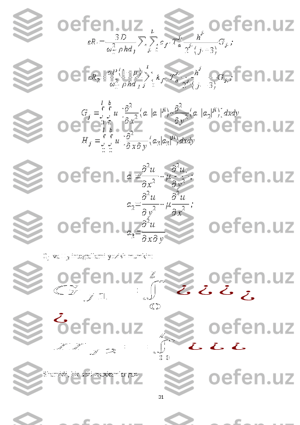 εR	1=	3	D	
ω	01
2	ρhd	1
∑	∑
j1=0
l1	
cf1T	a
j1	h
j1	
2
j1(j1+3)
G	j1;	
εR	2=	
σP	(1−	μ	)	
ω	01
2	ρ	hd	1	
∑
j1=0	
l1	
k	f1T	a
j1	h	
j1	
2	
j1(	j1+	3)
G	j1;	
G	j1=	∫
0
l
∫
0
b	
u1[∂2
∂	x2(α1|α1|ji)+∂2
∂	y2(α1|α2|ji)]dxdy	
H	j1=	∫
0
l
∫
0
b	
u1[∂2
∂	x∂	y	
(α3|α3|ji)dxdy	
α1=	
∂2u1	
∂	x2	+	μ	
∂2u1	
∂	y2	;	
α2=	
∂2u1	
∂	y2	+	μ	
∂2u1	
∂	x2	;	
α3=	
∂2u1	
∂	x∂	y	
.G
j1  va H
j2  integrallarni yozish mumkin:	
G	j	1	=	∫	
0
l	
¿	¿	¿	
¿	
¿	
H	j	2	=	∫	
0
l	
¿	¿	¿
Sharnirli, bir uchi maxkamlangan 
31 