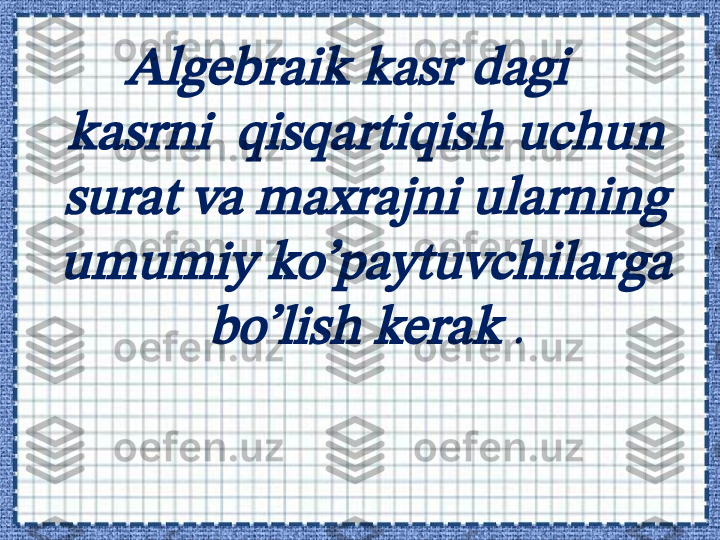 Algebraik kasr dagi   	 	
kasrni  qisqartiqish uchun 
surat va maxrajni ularning 
umumiy ko’paytuvchilarga 	
bo’lish kerak 	. 