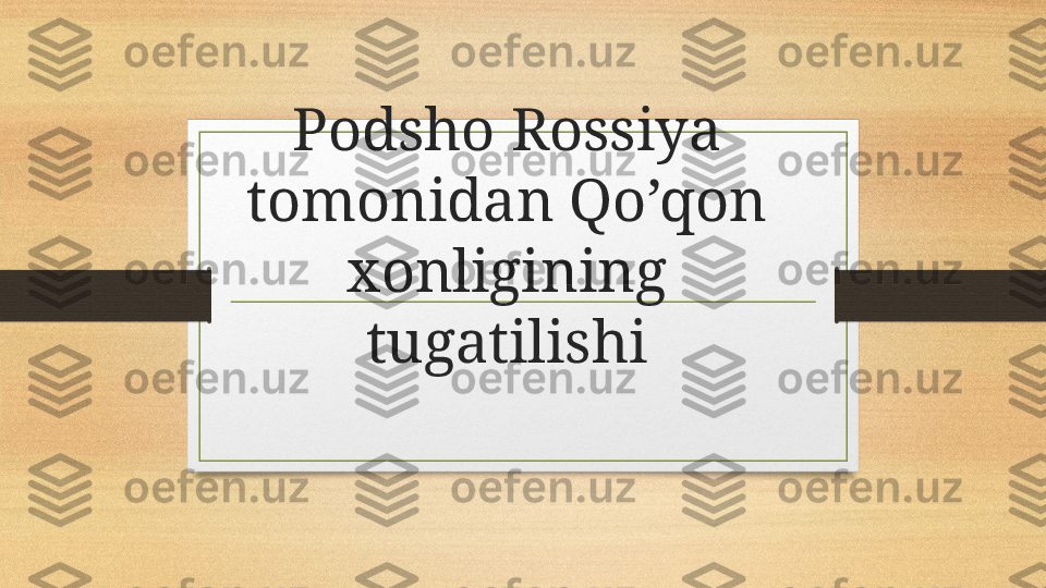 Podsho Rossiya 
tomonidan Qo’qon 
xonligining 
tugatilishi 