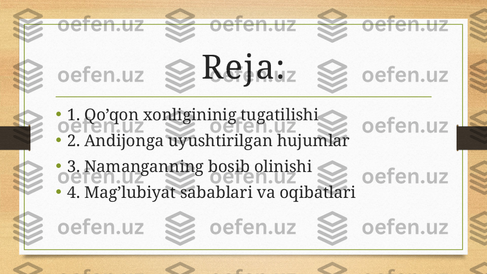 R eja:
•
1. Qo’qon xonligininig tugatilishi
• 2. Andijonga uyushtirilgan hujumlar
•
3. Namanganning bosib olinishi
• 4. Mag’lubiyat sabablari va oqibatlari 