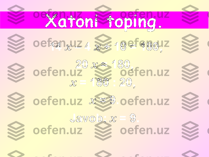   14  х   – 4  х  + 10 = 180,
20  х  = 180,
х  = 180 : 20, 
х  = 9.
Javob :  х  = 9.Xatoni toping . 