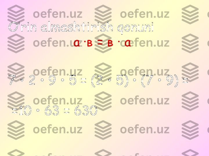 O’rin almashtirish qonuni 
а ·в = в · а
7 • 2 • 9 • 5 = (2 • 5) • (7 • 9) =
  = 10 • 63 = 630 