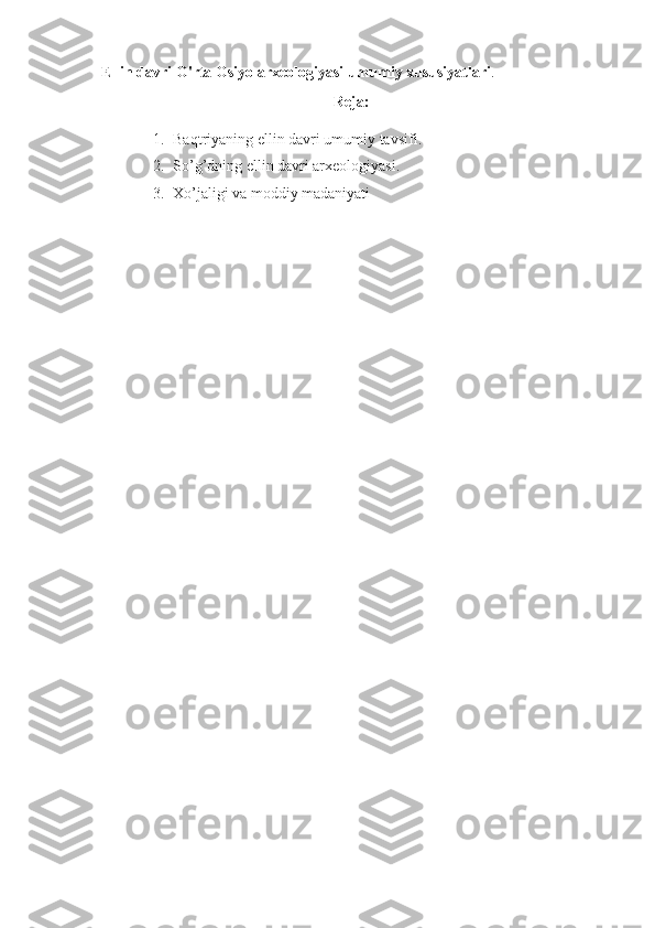     Ellin davri O'rta Osiyo  arxeologiyasi  umumiy xususiyatlari .
Reja:
1. Baqtriyaning  е llin  davri umumiy tavsifi.
2. So’g’dning  е llin  davri arxeologiyasi .
3. Xo’jaligi va moddiy madaniyati 