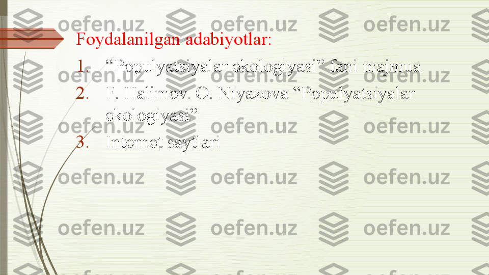 Foydalanilgan adabiyotlar:
1. “ Populyatsiyalar ekologiyasi” fani majmua
2. F. Halimov. O. Niyazova “Populyatsiyalar 
ekologiyasi”
3. Internet saytlari              