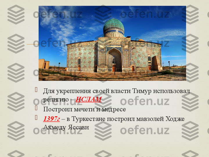

Для укрепления своей власти Тимур использовал 
религию –  ИСЛАМ

Построил мечети и медресе 

1397г  – в Туркестане построил мавзолей Ходже 
Ахмеду Яссави 