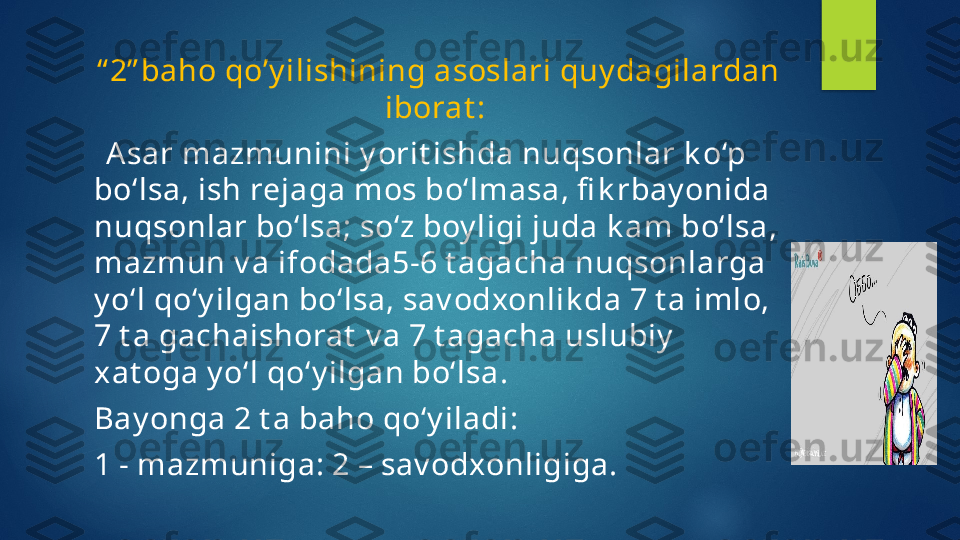                 “ 2” baho qo’y ilishining asoslari quy dagilardan 
iborat : 
   A sar mazmunini y orit ishda nuqsonlar k o‘p 
bo‘lsa, ish rejaga mos bo‘lmasa, fi k rbay onida 
nuqsonlar bo‘lsa; so‘z boy ligi juda k am bo‘lsa, 
mazmun v a ifodada5-6 t agacha nuqsonlarga 
y o‘l qo‘y ilgan bo‘lsa, sav odxonlik da 7 t a imlo, 
7 t a gachaishorat  v a 7 t agacha uslubiy  
xat oga y o‘l qo‘y ilgan bo‘lsa.
Bay onga 2 t a baho qo‘y iladi: 
1 - mazmuniga: 2 – sav odxonligiga.    