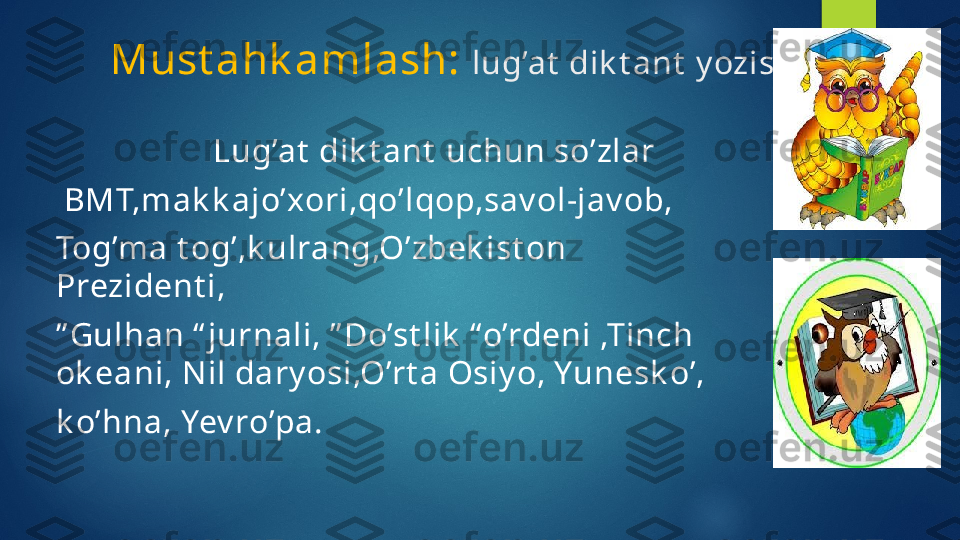 Must ahk amlash:  lug’at  dik t ant  y ozish.
                    Lug’at  dik t ant  uchun so’zlar 
  BMT,mak k ajo’xori,qo’lqop,sav ol-jav ob,
Tog’ma t og’,k ulrang,O’zbek ist on 
Prezident i, 
” Gulhan “ jurnali, ” Do’st lik  “o’rdeni ,Tinch 
ok eani, N il dary osi,O’rt a Osiy o, Yunesk o’, 
k o’hna, Yev ro’pa.      